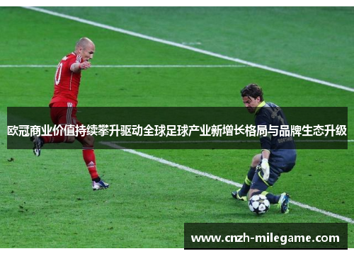 欧冠商业价值持续攀升驱动全球足球产业新增长格局与品牌生态升级 欧冠商业价值持续攀升驱动全球足球产业新增长格局与品牌生态升级