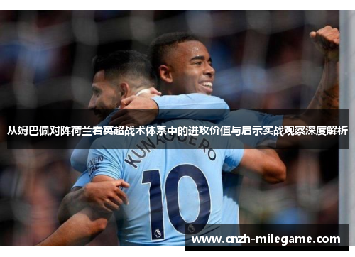 从姆巴佩对阵荷兰看英超战术体系中的进攻价值与启示实战观察深度解析 从姆巴佩对阵荷兰看英超战术体系中的进攻价值与启示实战观察深度解析
