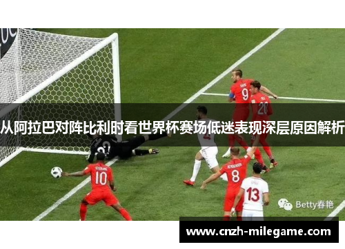 从阿拉巴对阵比利时看世界杯赛场低迷表现深层原因解析