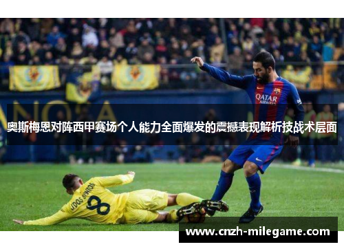 奥斯梅恩对阵西甲赛场个人能力全面爆发的震撼表现解析技战术层面 奥斯梅恩对阵西甲赛场个人能力全面爆发的震撼表现解析技战术层面