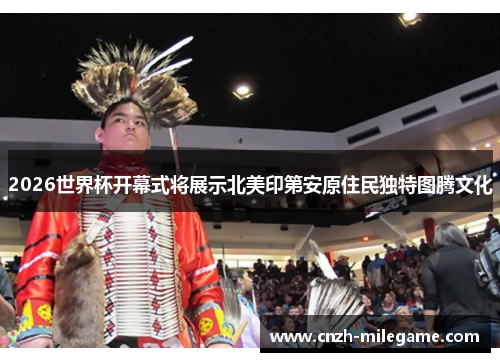 2026世界杯开幕式将展示北美印第安原住民独特图腾文化 2026世界杯开幕式将展示北美印第安原住民独特图腾文化