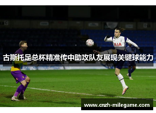 古斯托足总杯精准传中助攻队友展现关键球能力