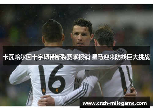 卡瓦哈尔因十字韧带断裂赛季报销 皇马迎来防线巨大挑战 卡瓦哈尔因十字韧带断裂赛季报销 皇马迎来防线巨大挑战