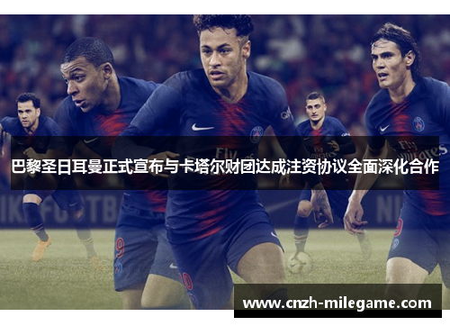 巴黎圣日耳曼正式宣布与卡塔尔财团达成注资协议全面深化合作 巴黎圣日耳曼正式宣布与卡塔尔财团达成注资协议全面深化合作