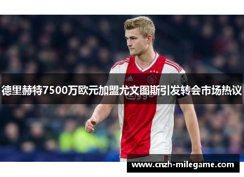 德里赫特7500万欧元加盟尤文图斯引发转会市场热议