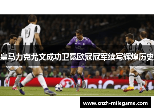 皇马力克尤文成功卫冕欧冠冠军续写辉煌历史 皇马力克尤文成功卫冕欧冠冠军续写辉煌历史