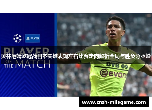 贝林厄姆欧冠战日本关键表现左右比赛走向解析全局与胜负分水岭