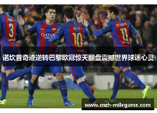 诺坎普奇迹逆转巴黎欧冠惊天翻盘震撼世界球迷心灵