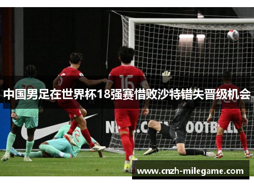 中国男足在世界杯18强赛惜败沙特错失晋级机会