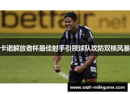 卡诺解放者杯最佳射手引领球队攻防双核风暴