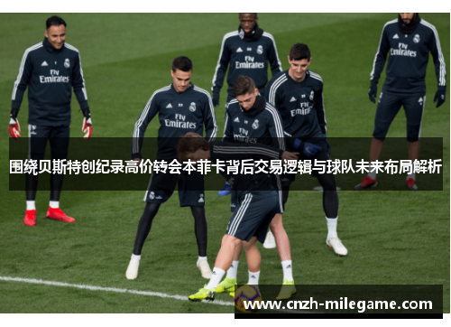 围绕贝斯特创纪录高价转会本菲卡背后交易逻辑与球队未来布局解析