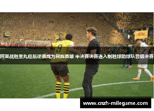 阿莱战胜睾丸癌后逆袭成为民族英雄 半决赛决赛连入制胜球助球队晋级决赛