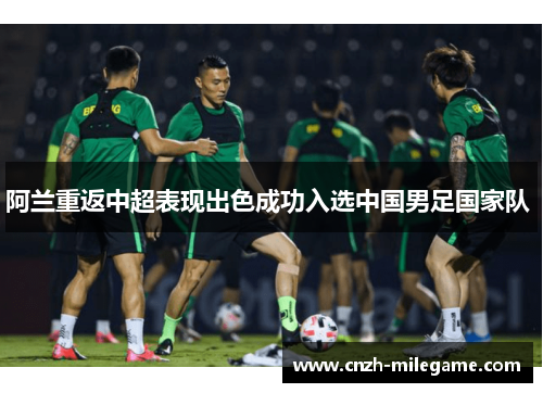 阿兰重返中超表现出色成功入选中国男足国家队 