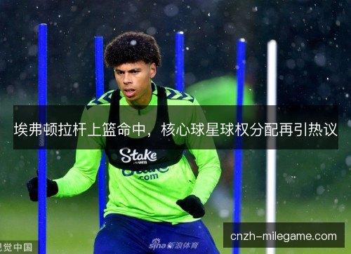 埃弗顿拉杆上篮命中,核心球星球权分配再引热议 埃弗顿拉杆上篮命中,核心球星球权分配再引热议